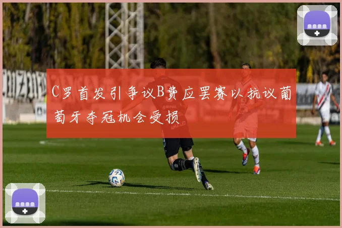 C罗首发引争议B费应罢赛以抗议葡萄牙夺冠机会受损
