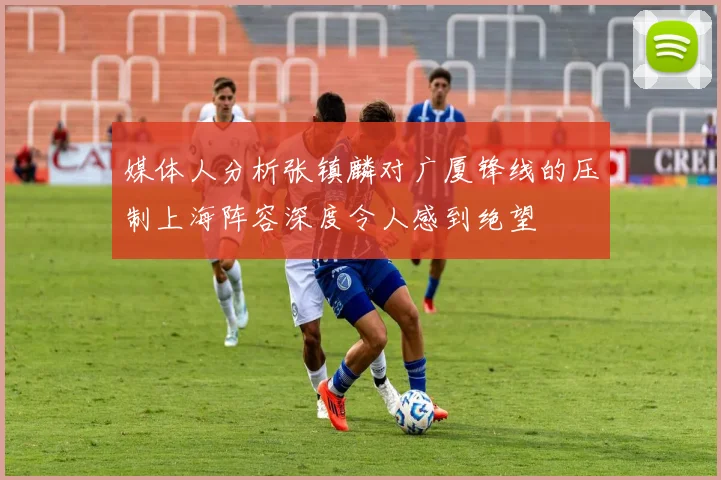 媒体人分析张镇麟对广厦锋线的压制上海阵容深度令人感到绝望