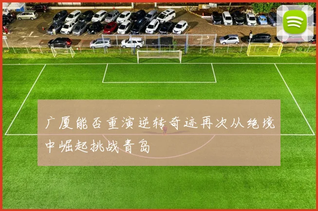 广厦能否重演逆转奇迹再次从绝境中崛起挑战青岛