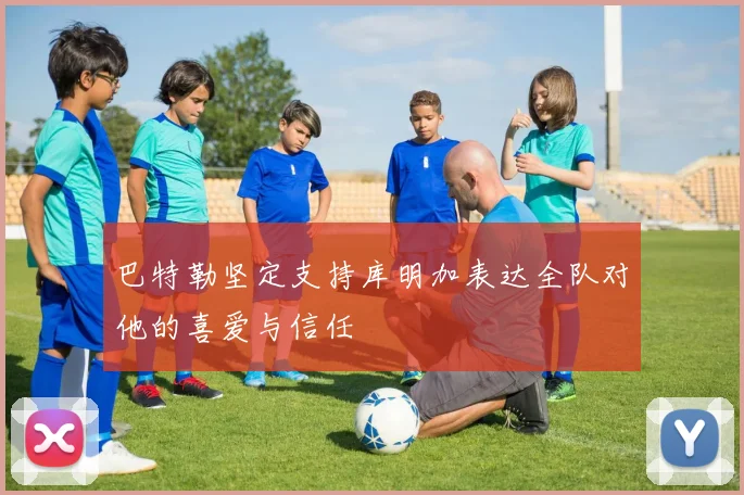 巴特勒坚定支持库明加表达全队对他的喜爱与信任