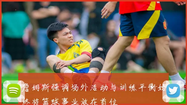 詹姆斯强调场外活动与训练平衡始终将篮球事业放在首位