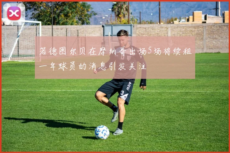 若德图尔贝在摩纳哥出场5场将续租一年球员的消息引发关注