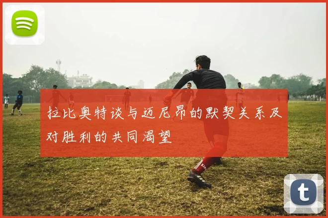 拉比奥特谈与迈尼昂的默契关系及对胜利的共同渴望