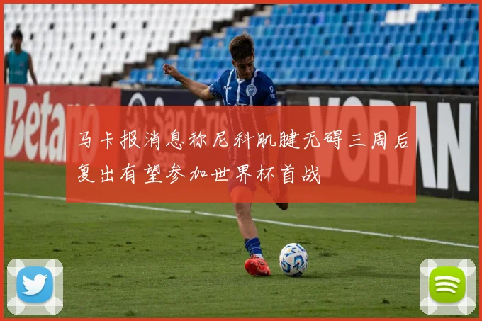 马卡报消息称尼科肌腱无碍三周后复出有望参加世界杯首战