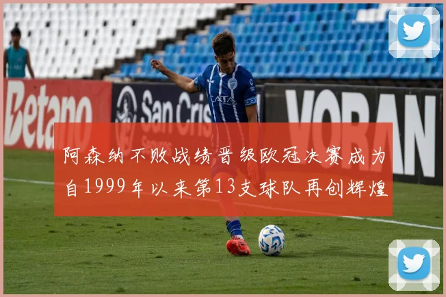 阿森纳不败战绩晋级欧冠决赛成为自1999年以来第13支球队再创辉煌