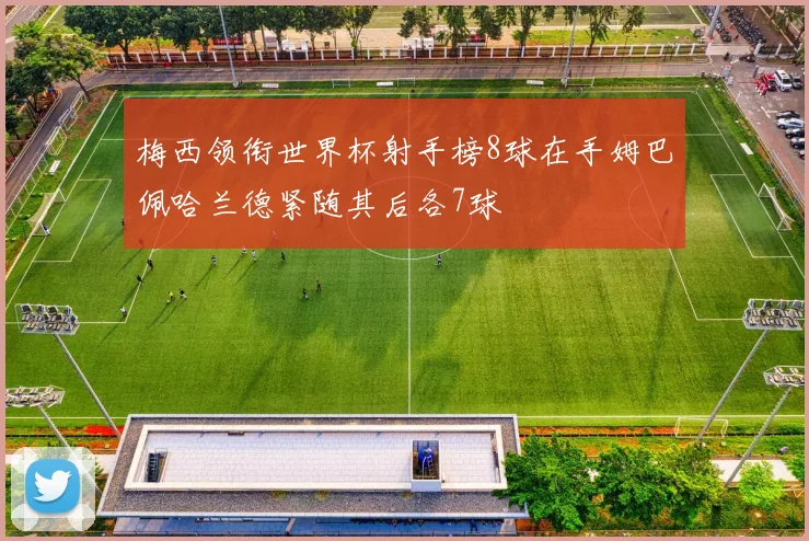 梅西领衔世界杯射手榜8球在手姆巴佩哈兰德紧随其后各7球