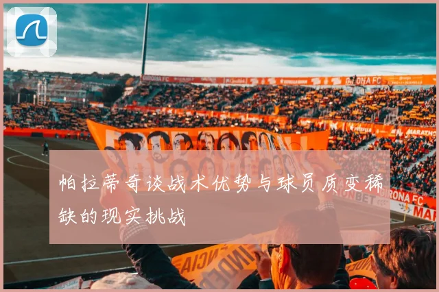 帕拉蒂奇谈战术优势与球员质变稀缺的现实挑战