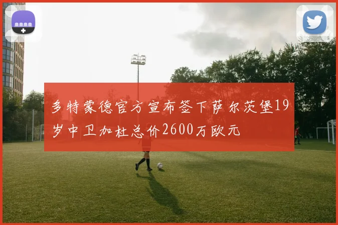 多特蒙德官方宣布签下萨尔茨堡19岁中卫加杜总价2600万欧元