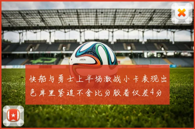 快船与勇士上半场激战小卡表现出色库里紧追不舍比分胶着仅差4分