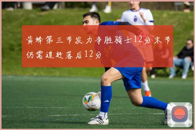 黄蜂第三节发力净胜骑士12分末节仍需追赶落后12分