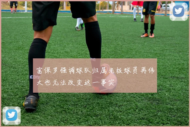 富保罗强调球队归属老板球员再伟大也无法改变这一事实