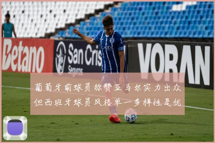葡萄牙前球员称赞亚马尔实力出众但西班牙球员风格单一多样性是优势
