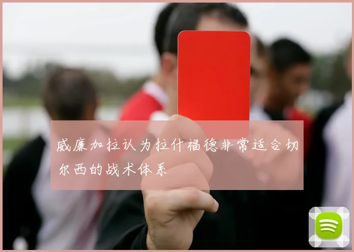 威廉加拉认为拉什福德非常适合切尔西的战术体系