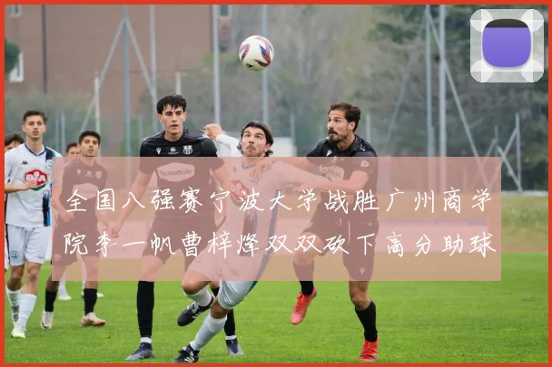 全国八强赛宁波大学战胜广州商学院李一帆曹梓烽双双砍下高分助球队晋级