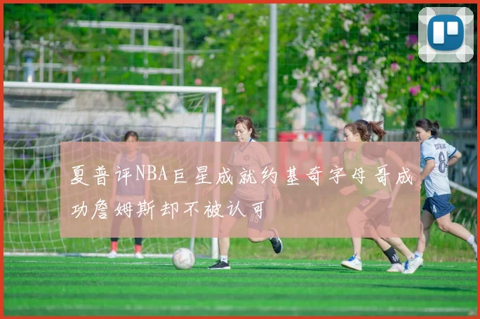 夏普评NBA巨星成就约基奇字母哥成功詹姆斯却不被认可