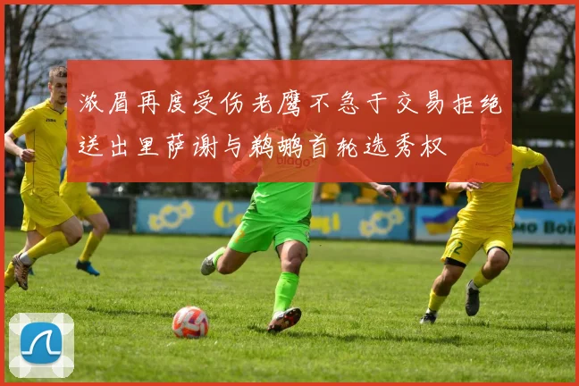 浓眉再度受伤老鹰不急于交易拒绝送出里萨谢与鹈鹕首轮选秀权
