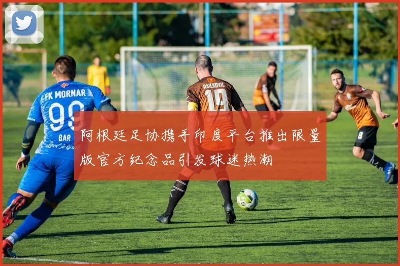 阿根廷足协携手印度平台推出限量版官方纪念品引发球迷热潮