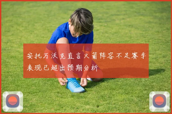 安托万沃克直言火箭阵容不足赛季表现已超出预期分析