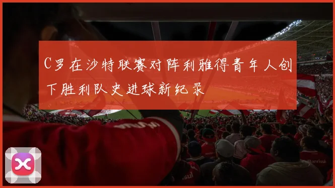C罗在沙特联赛对阵利雅得青年人创下胜利队史进球新纪录