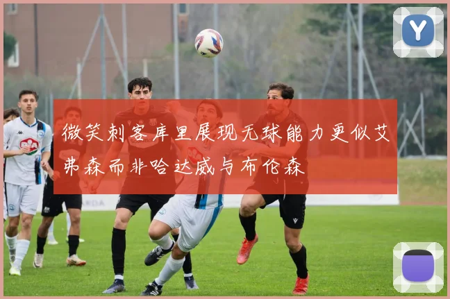 微笑刺客库里展现无球能力更似艾弗森而非哈达威与布伦森
