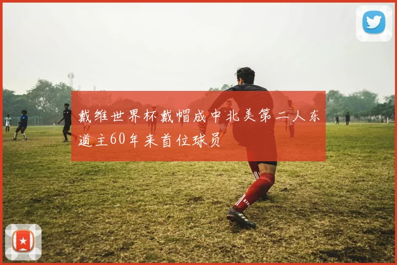 戴维世界杯戴帽成中北美第二人东道主60年来首位球员