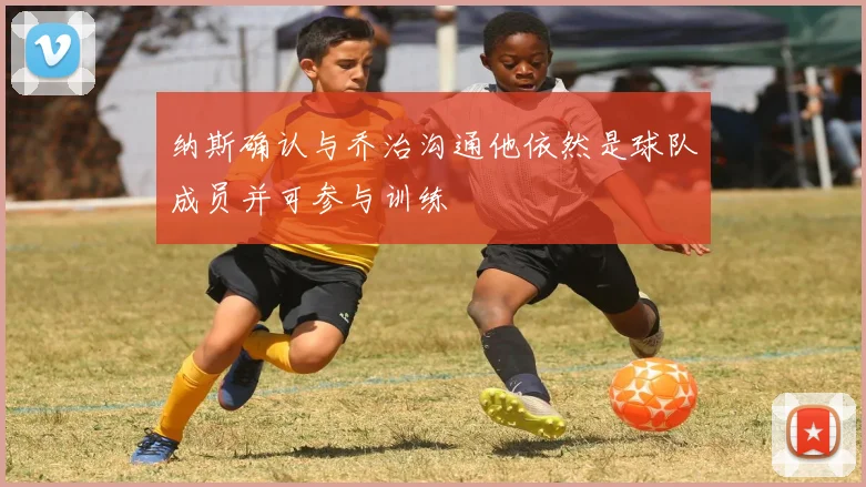 纳斯确认与乔治沟通他依然是球队成员并可参与训练