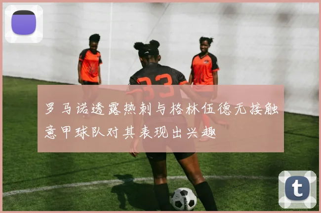 罗马诺透露热刺与格林伍德无接触意甲球队对其表现出兴趣