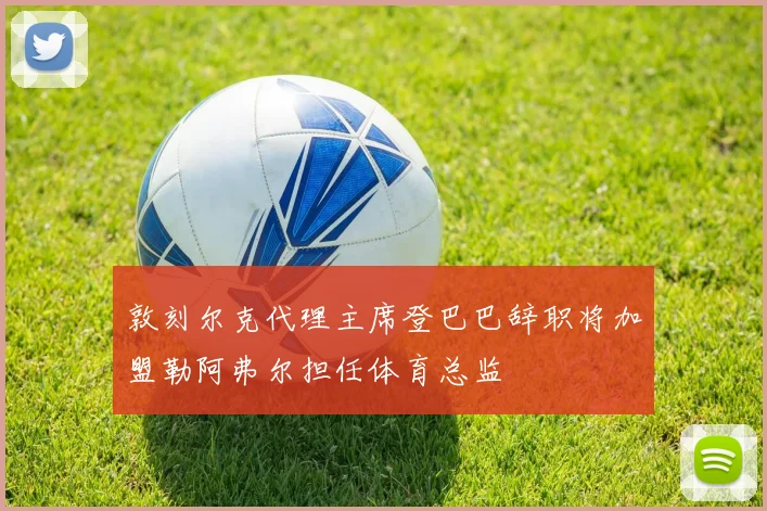 敦刻尔克代理主席登巴巴辞职将加盟勒阿弗尔担任体育总监