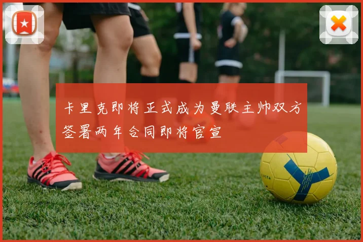 卡里克即将正式成为曼联主帅双方签署两年合同即将官宣