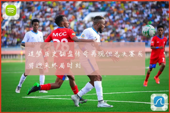 追梦历史翻盘传奇再现但总决赛或将迎来终局时刻